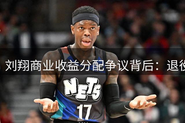 刘翔商业收益分配争议背后：退役11年仍支付3600万分成